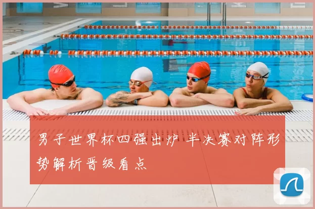 男子世界杯四强出炉 半决赛对阵形势解析晋级看点