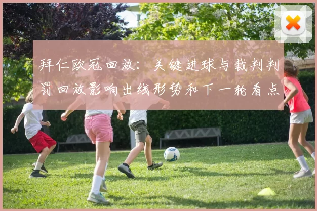 拜仁欧冠回放:关键进球与裁判判罚回放影响出线形势和下一轮看点