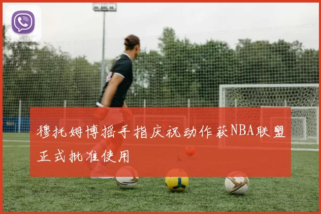 穆托姆博摇手指庆祝动作获NBA联盟正式批准使用