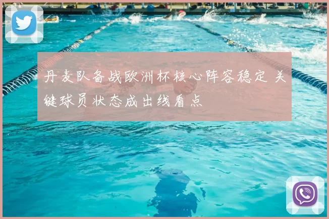 丹麦队备战欧洲杯核心阵容稳定 关键球员状态成出线看点