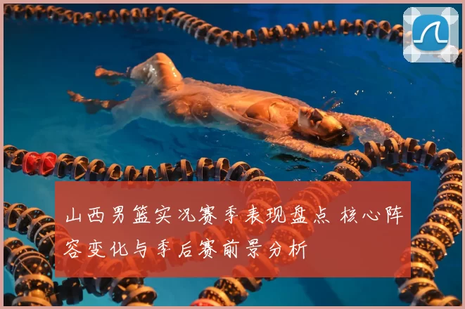 山西男篮实况赛季表现盘点 核心阵容变化与季后赛前景分析