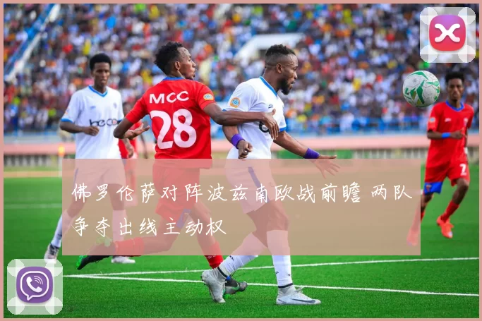 佛罗伦萨对阵波兹南欧战前瞻 两队争夺出线主动权