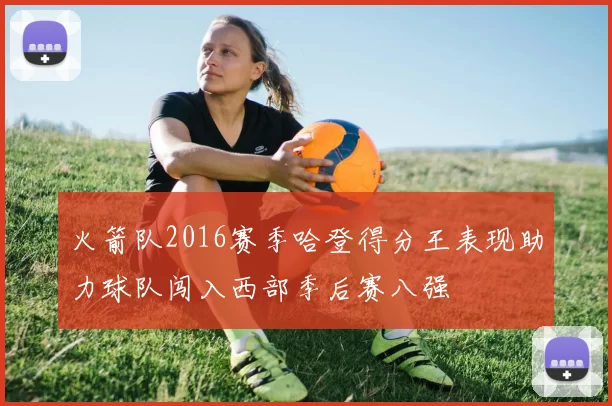 火箭队2016赛季哈登得分王表现助力球队闯入西部季后赛八强