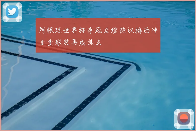 阿根廷世界杯夺冠后续热议梅西冲击金球奖再成焦点