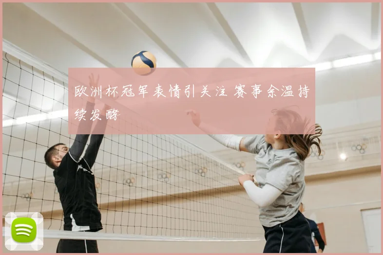 欧洲杯冠军表情引关注 赛事余温持续发酵