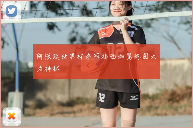 阿根廷世界杯夺冠梅西加冕终圆大力神杯
