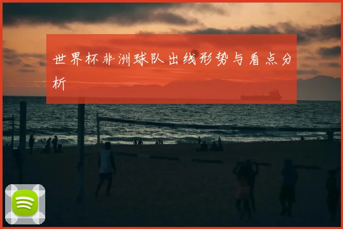 世界杯非洲球队出线形势与看点分析