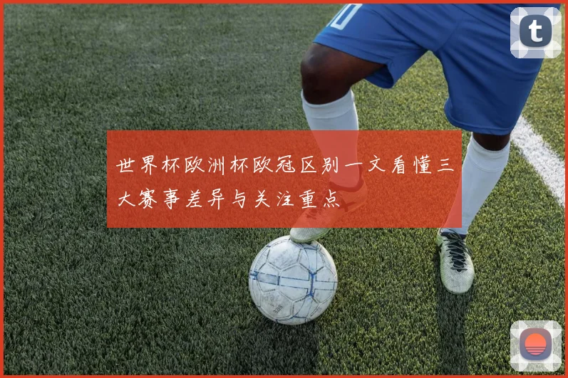 世界杯欧洲杯欧冠区别一文看懂三大赛事差异与关注重点