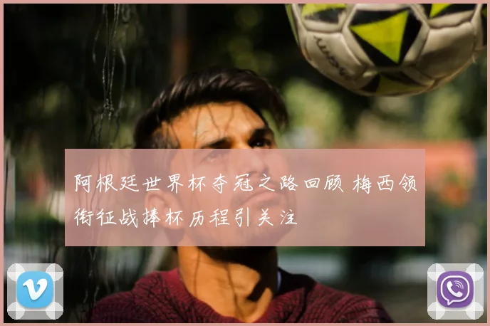 阿根廷世界杯夺冠之路回顾 梅西领衔征战捧杯历程引关注