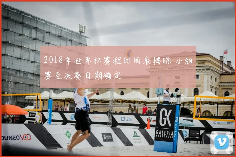 2018年世界杯赛程时间表揭晓 小组赛至决赛日期确定