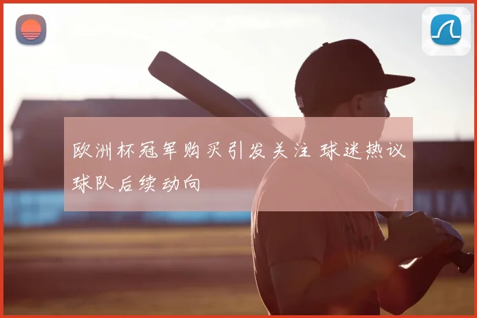 欧洲杯冠军购买引发关注 球迷热议球队后续动向