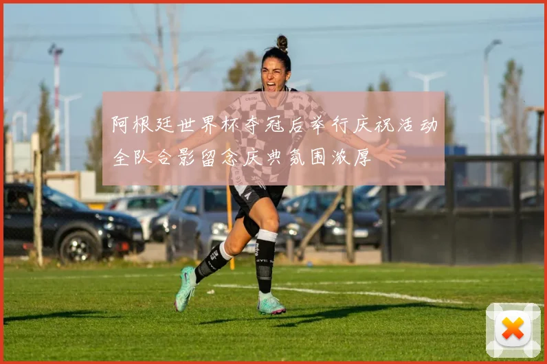 阿根廷世界杯夺冠后举行庆祝活动全队合影留念庆典氛围浓厚