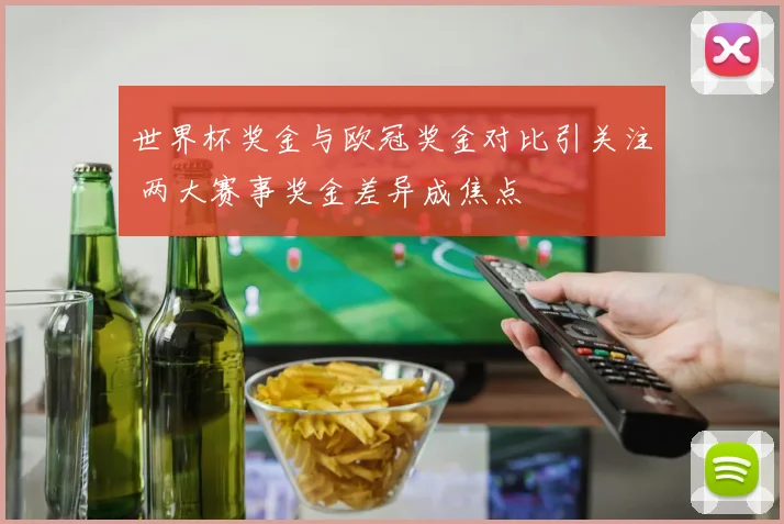 世界杯奖金与欧冠奖金对比引关注 两大赛事奖金差异成焦点