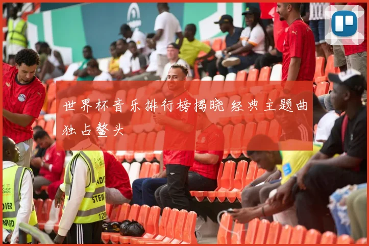 世界杯音乐排行榜揭晓 经典主题曲独占鳌头