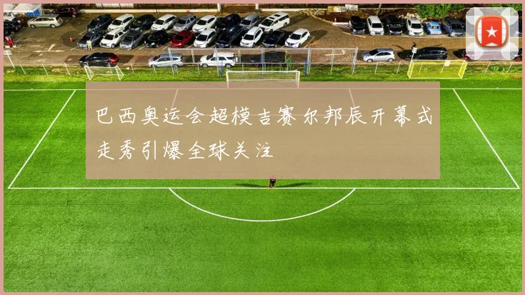 巴西奥运会超模吉赛尔邦辰开幕式走秀引爆全球关注