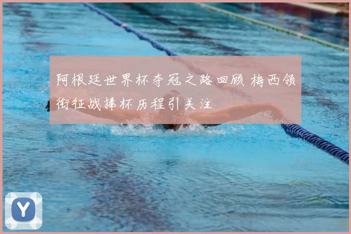 阿根廷世界杯夺冠之路回顾 梅西领衔征战捧杯历程引关注