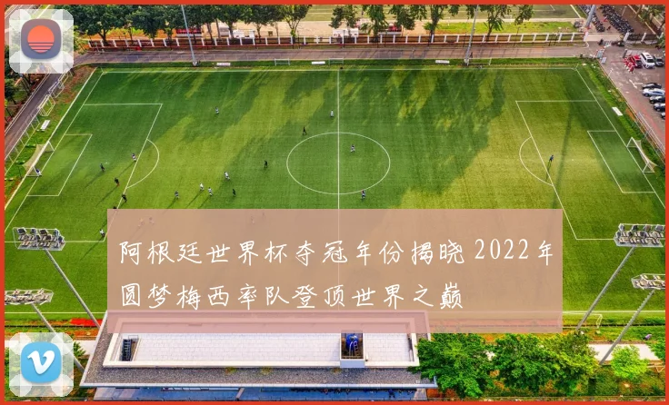 阿根廷世界杯夺冠年份揭晓 2022年圆梦梅西率队登顶世界之巅