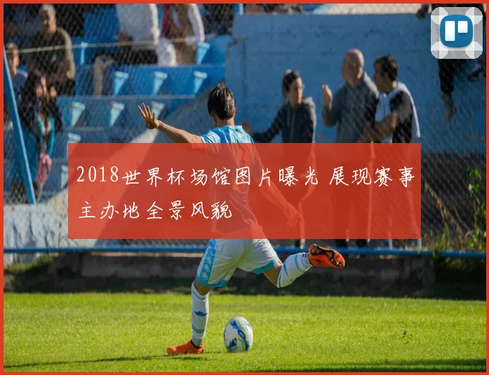 2018世界杯场馆图片曝光 展现赛事主办地全景风貌