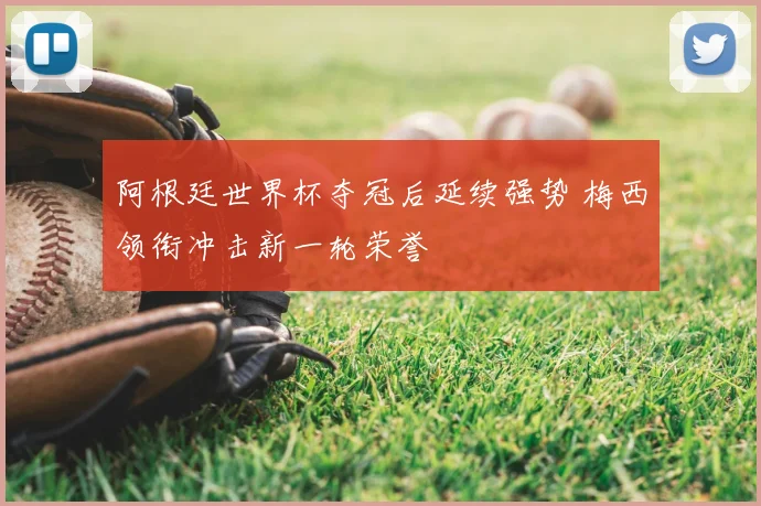阿根廷世界杯夺冠后延续强势 梅西领衔冲击新一轮荣誉