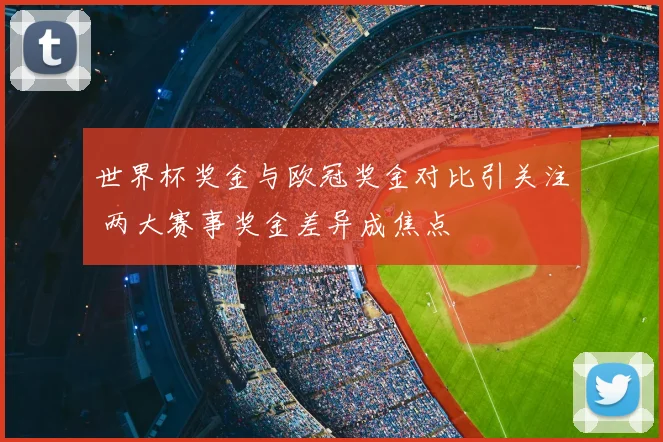 世界杯奖金与欧冠奖金对比引关注 两大赛事奖金差异成焦点