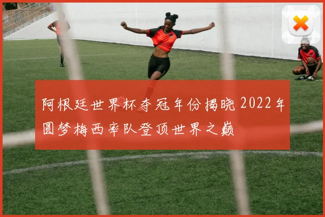 阿根廷世界杯夺冠年份揭晓 2022年圆梦梅西率队登顶世界之巅
